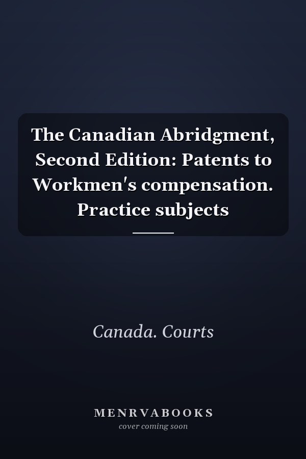 The Canadian Abridgment, Second Edition: Patents to Workmen's compensation. Practice subjects