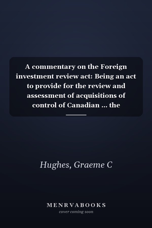 A commentary on the Foreign investment review act: Being an act to provide for the review and assessment of acquisitions of control of Canadian ... the establishment of new businesses in Canada