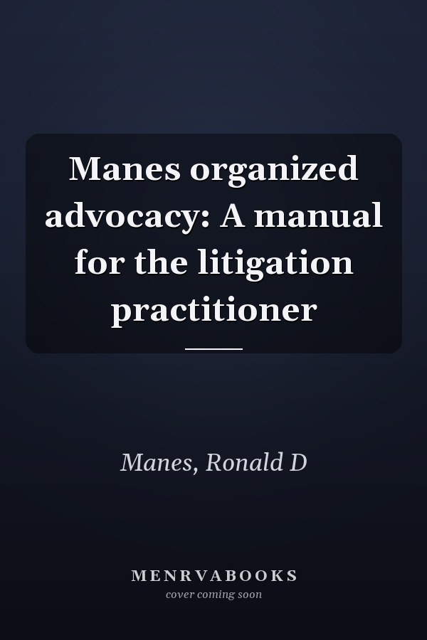 Manes organized advocacy: A manual for the litigation practitioner