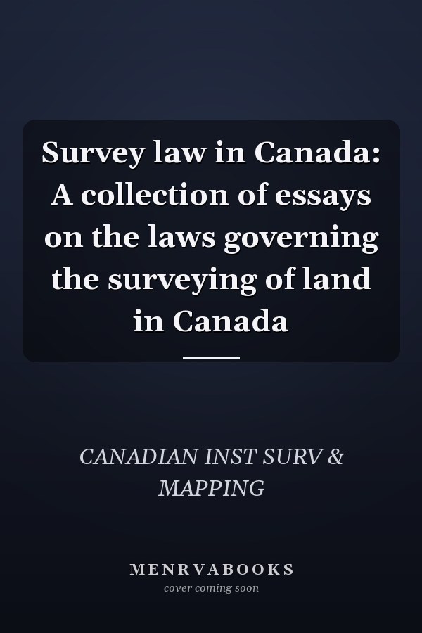Survey law in Canada: A collection of essays on the laws governing the surveying of land in Canada