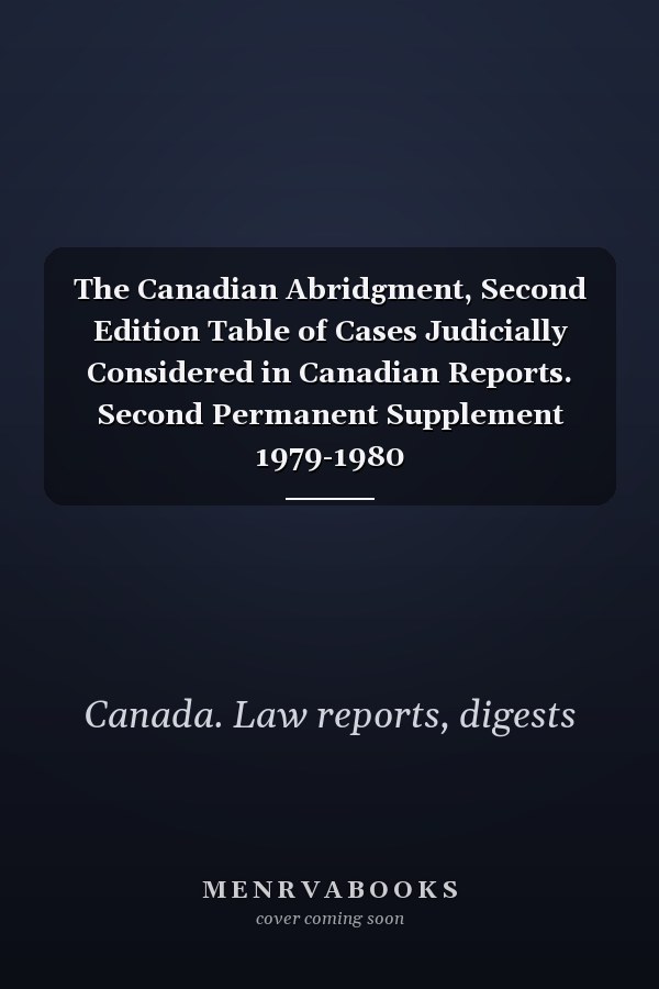 The Canadian Abridgment, Second Edition Table of Cases Judicially Considered in Canadian Reports. Second Permanent Supplement 1979-1980
