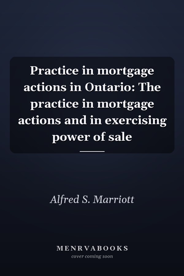Practice in mortgage actions in Ontario: The practice in mortgage actions and in exercising power of sale