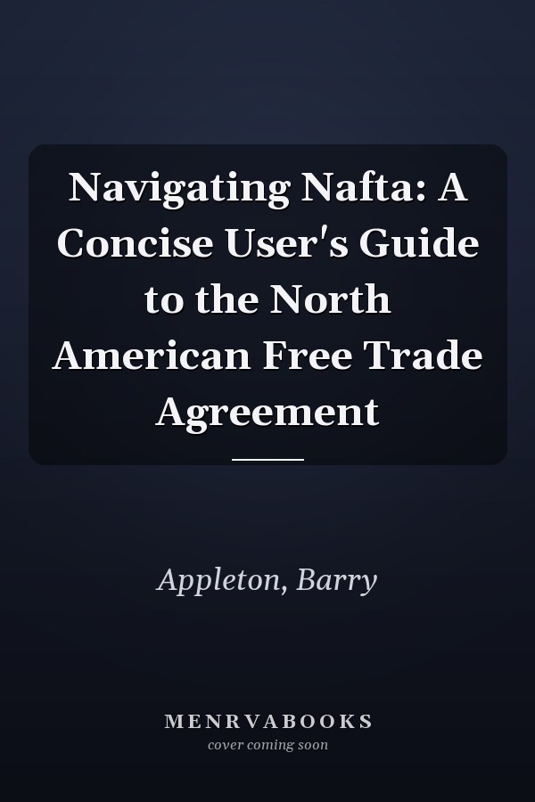 Navigating Nafta: A Concise User's Guide to the North American Free Trade Agreement