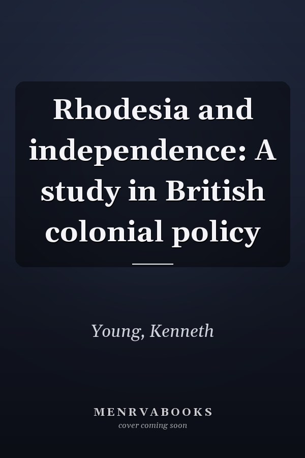 Rhodesia and independence: A study in British colonial policy