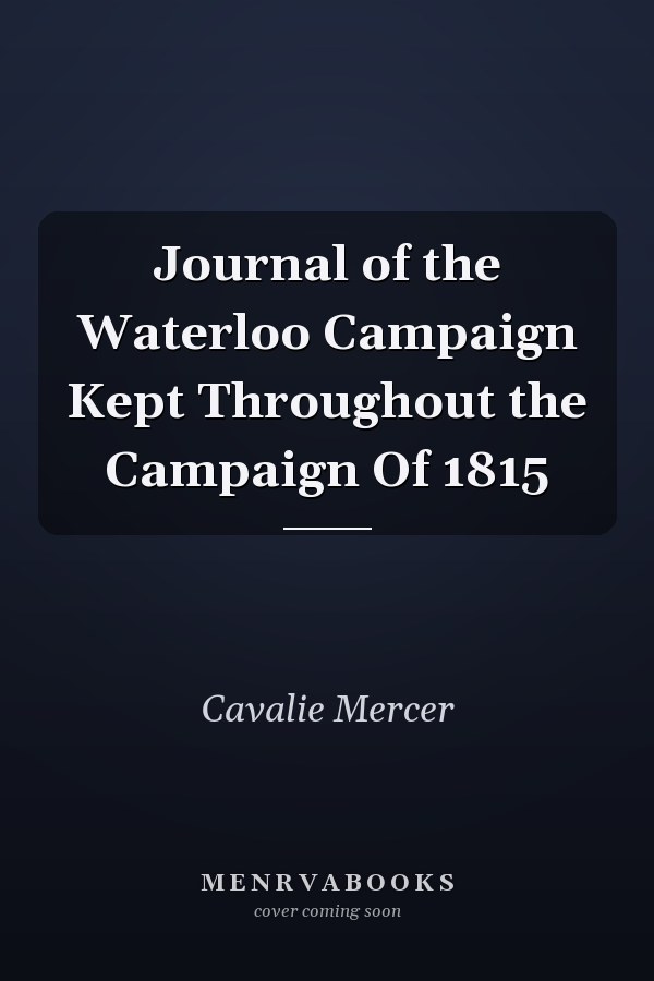 Journal of the Waterloo Campaign Kept Throughout the Campaign Of 1815