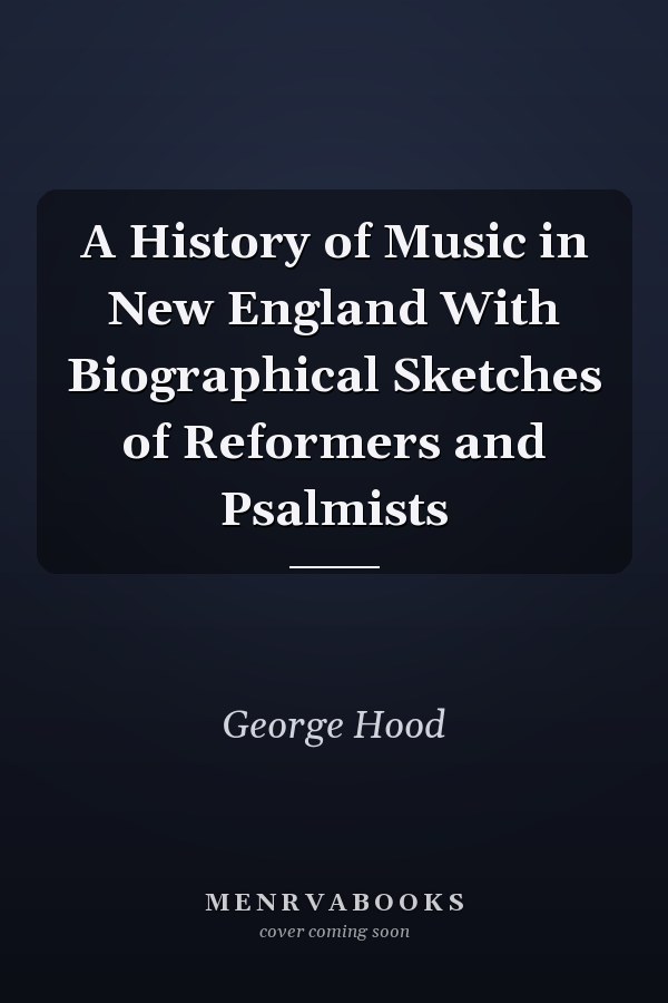 A History of Music in New England With Biographical Sketches of Reformers and Psalmists