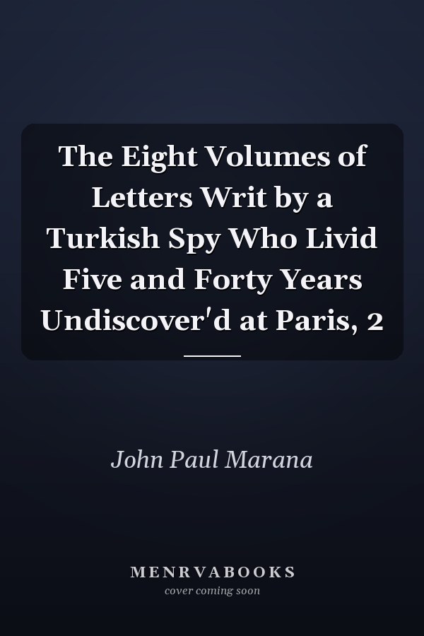 The Eight Volumes of Letters Writ by a Turkish Spy Who Livid Five and Forty Years Undiscover'd at Paris, 2