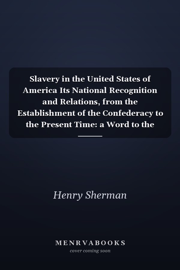 Slavery in the United States of America Its National Recognition and Relations, from the Establishment of the Confederacy to the Present Time: a Word to the North and the South