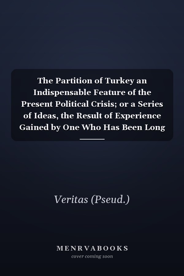The Partition of Turkey an Indispensable Feature of the Present Political Crisis; or a Series of Ideas, the Result of Experience Gained by One Who Has Been Long Resident in the East
