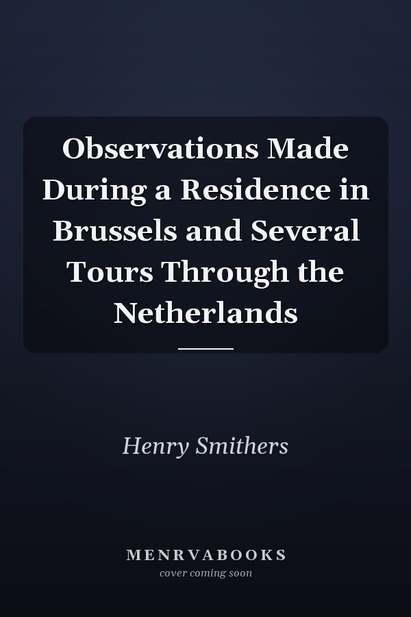 Observations Made During a Residence in Brussels and Several Tours Through the Netherlands