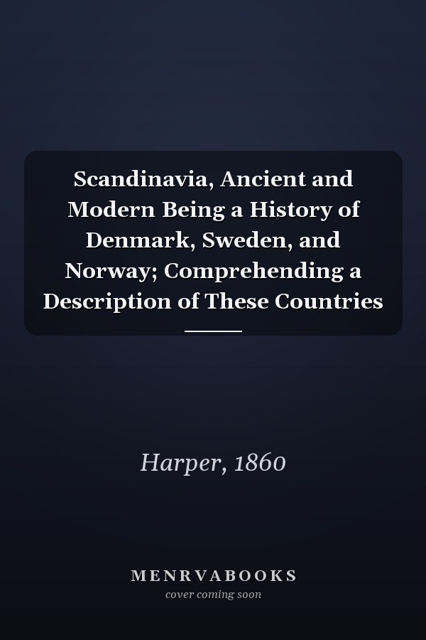 Scandinavia, Ancient and Modern Being a History of Denmark, Sweden, and Norway; Comprehending a Description of These Countries