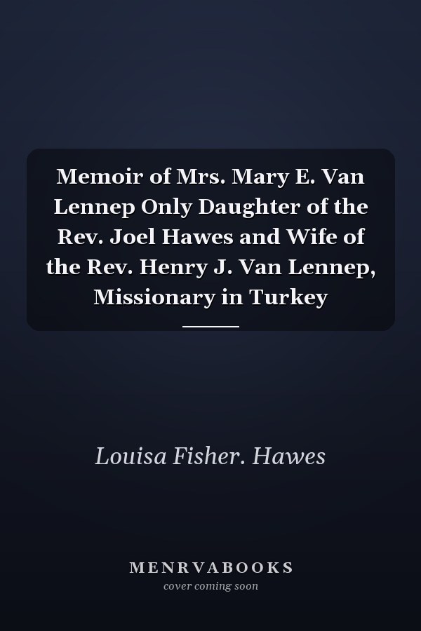 Memoir of Mrs. Mary E. Van Lennep Only Daughter of the Rev. Joel Hawes and Wife of the Rev. Henry J. Van Lennep, Missionary in Turkey