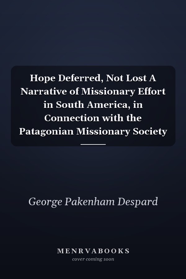 Hope Deferred, Not Lost A Narrative of Missionary Effort in South America, in Connection with the Patagonian Missionary Society