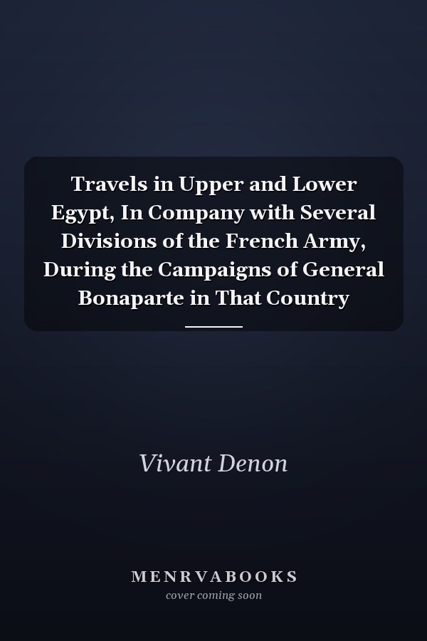 Travels in Upper and Lower Egypt, In Company with Several Divisions of the French Army, During the Campaigns of General Bonaparte in That Country