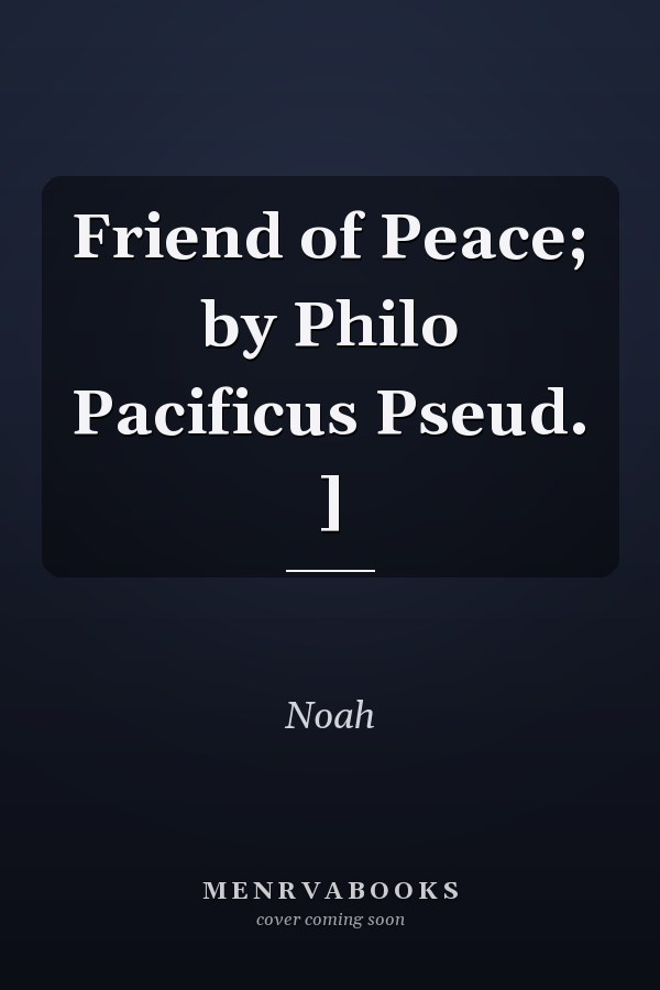 Friend of Peace; by Philo Pacificus Pseud. ]