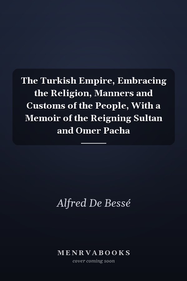 The Turkish Empire, Embracing the Religion, Manners and Customs of the People, With a Memoir of the Reigning Sultan and Omer Pacha