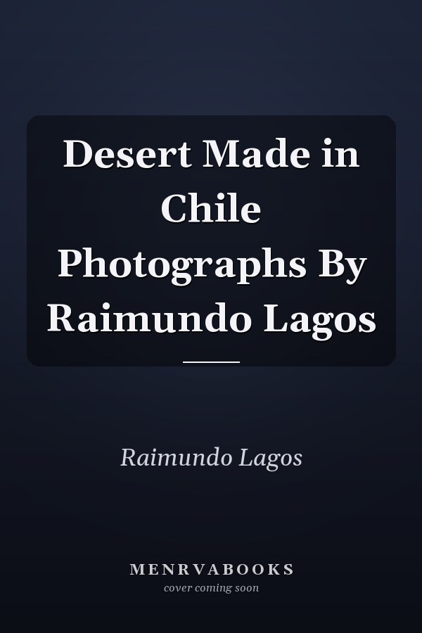 Desert Made in Chile Photographs By Raimundo Lagos