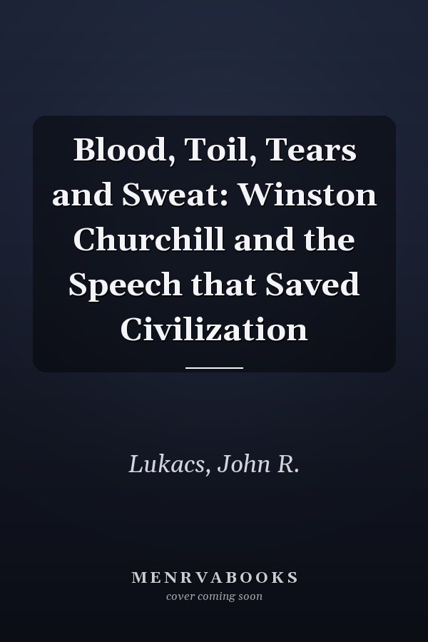 Blood, Toil, Tears and Sweat: Winston Churchill and the Speech that Saved Civilization