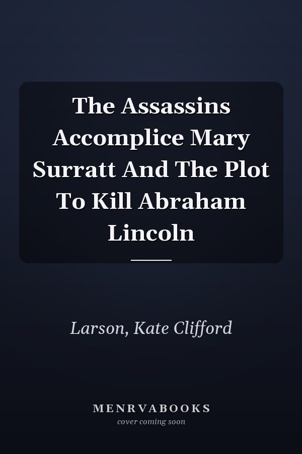 The Assassins Accomplice Mary Surratt And The Plot To Kill Abraham Lincoln