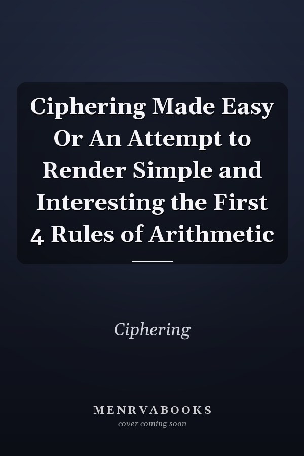 Ciphering Made Easy Or An Attempt to Render Simple and Interesting the First 4 Rules of Arithmetic