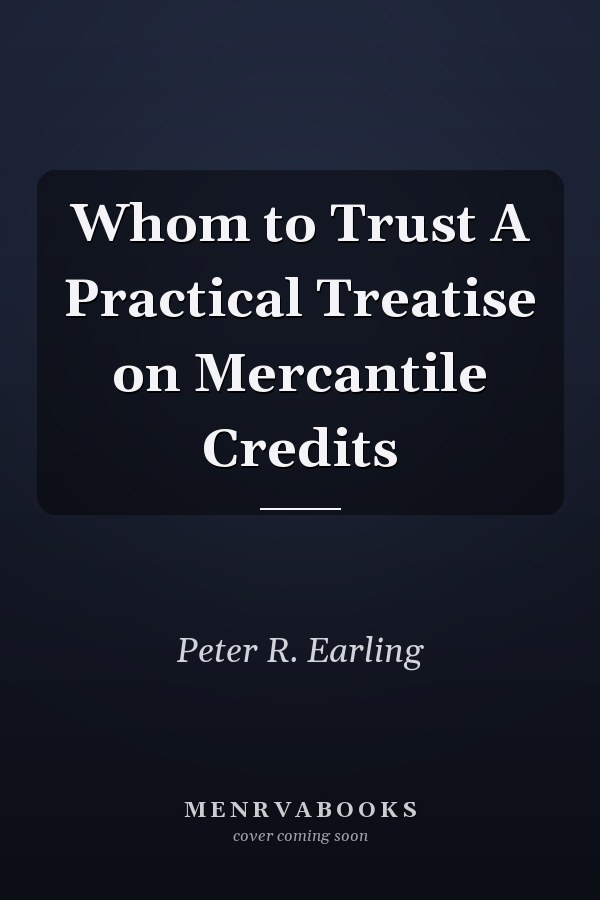Whom to Trust A Practical Treatise on Mercantile Credits