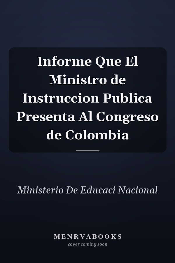 Informe Que El Ministro de Instruccion Publica Presenta Al Congreso de Colombia