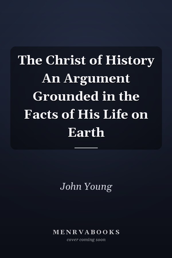 The Christ of History An Argument Grounded in the Facts of His Life on Earth
