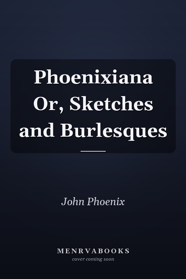 Phoenixiana Or, Sketches and Burlesques