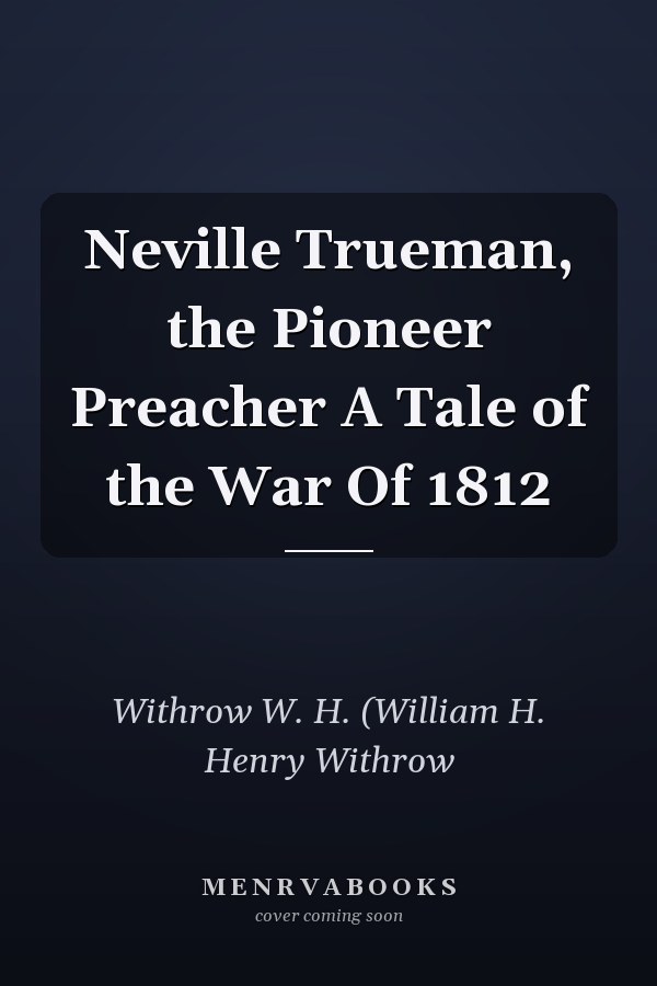 Neville Trueman, the Pioneer Preacher A Tale of the War Of 1812