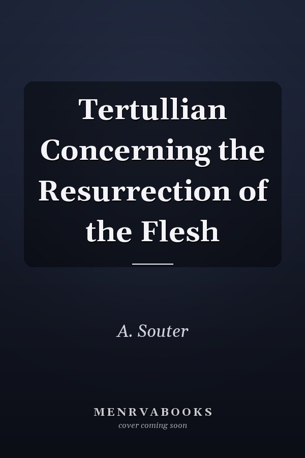 Tertullian Concerning the Resurrection of the Flesh