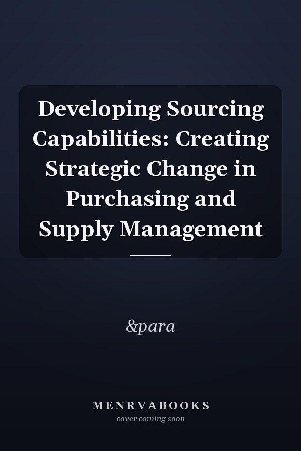 Developing Sourcing Capabilities: Creating Strategic Change in Purchasing and Supply Management
