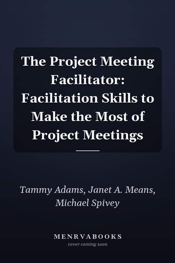 The Project Meeting Facilitator: Facilitation Skills to Make the Most of Project Meetings