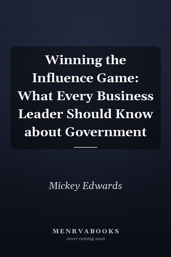 Winning the Influence Game: What Every Business Leader Should Know about Government