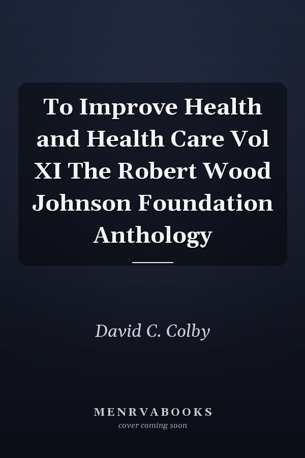 To Improve Health and Health Care Vol XI The Robert Wood Johnson Foundation Anthology