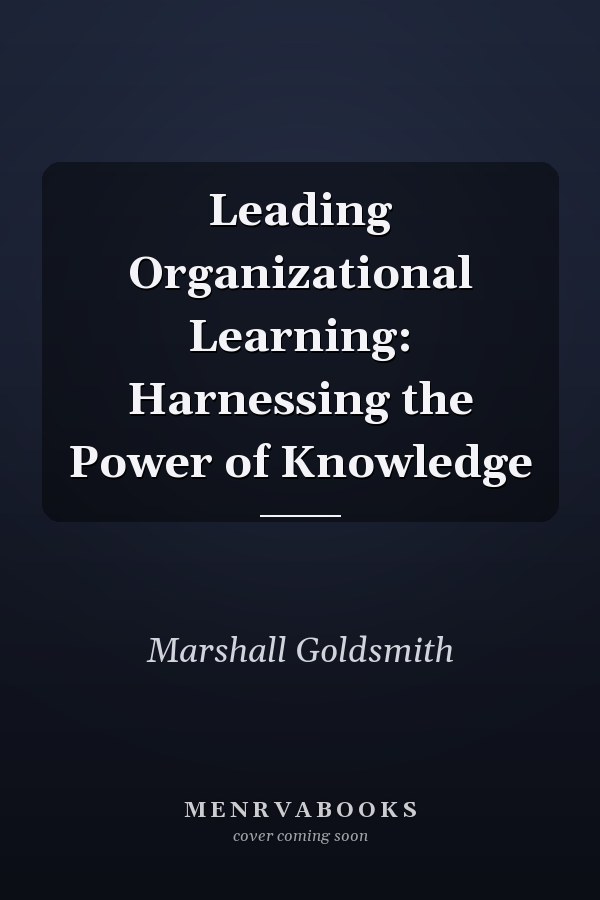 Leading Organizational Learning: Harnessing the Power of Knowledge