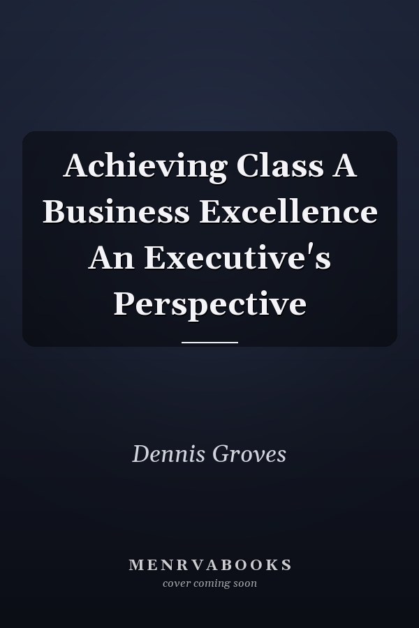 Achieving Class A Business Excellence An Executive's Perspective