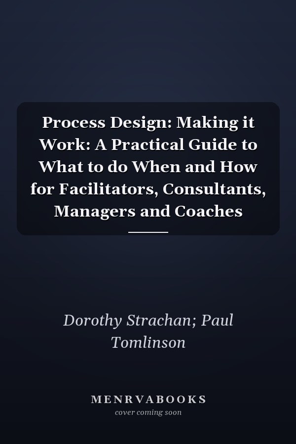 Process Design: Making it Work: A Practical Guide to What to do When and How for Facilitators, Consultants, Managers and Coaches