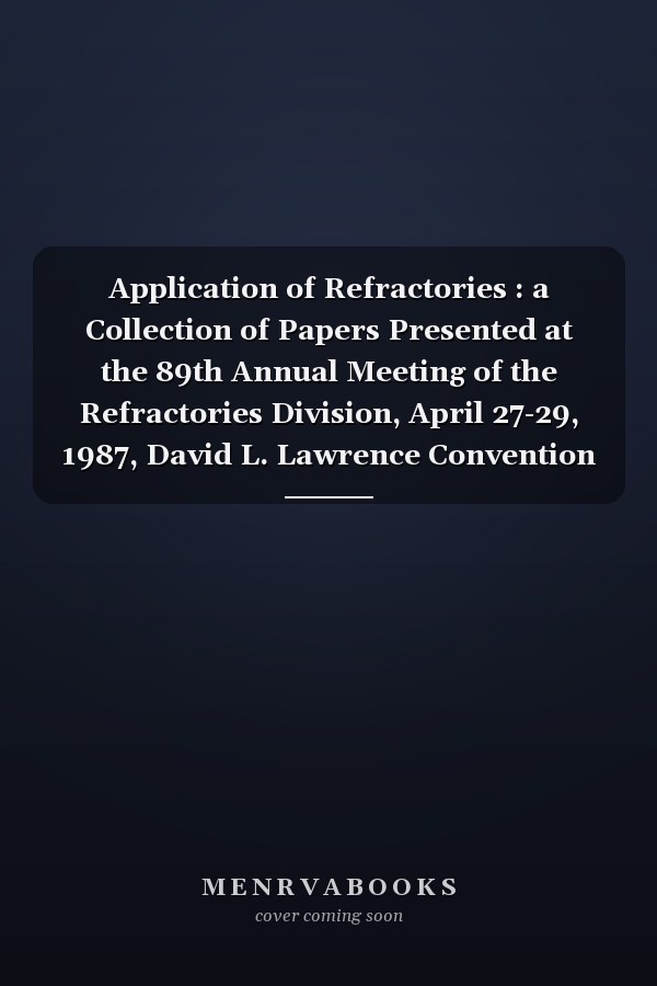 Application of Refractories : a Collection of Papers Presented at the 89th Annual Meeting of the Refractories Division, April 27-29, 1987, David L. Lawrence Convention Center, Pittsburgh, PA.