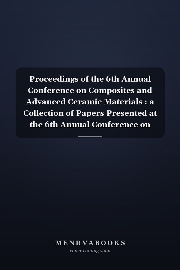Proceedings of the 6th Annual Conference on Composites and Advanced Ceramic Materials : a Collection of Papers Presented at the 6th Annual Conference on Composites and Advanced Ceramic Materials, January 17-21, 1982, Quality Inn of Cocoa Beach Cocoa Beach,.