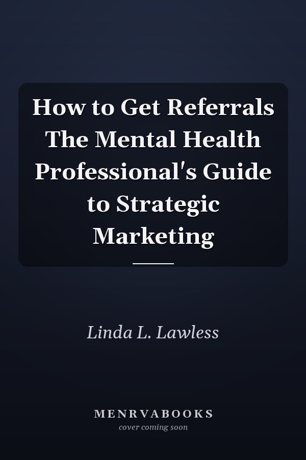 How to Get Referrals The Mental Health Professional's Guide to Strategic Marketing