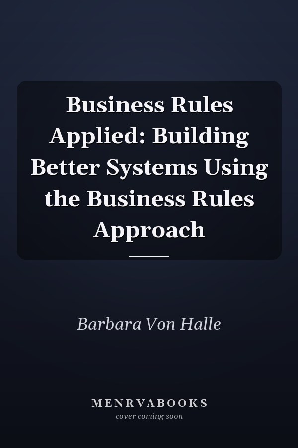 Business Rules Applied: Building Better Systems Using the Business Rules Approach