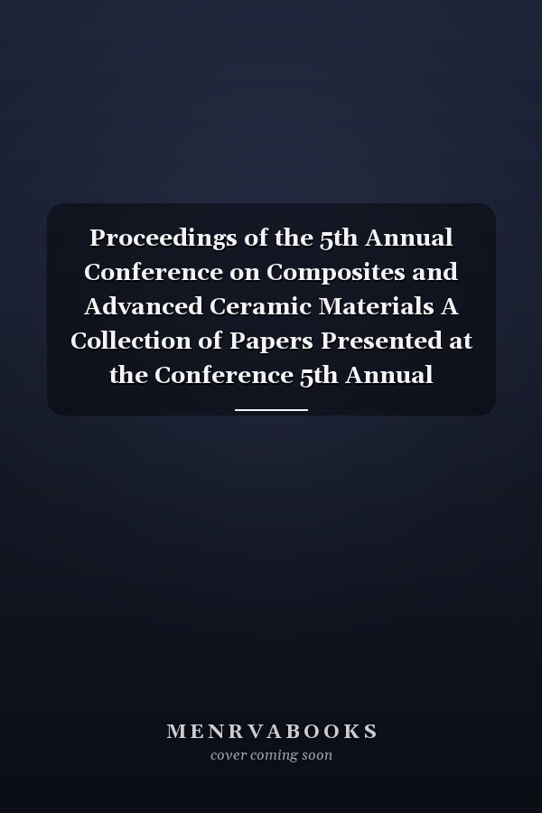 Proceedings of the 5th Annual Conference on Composites and Advanced Ceramic Materials A Collection of Papers Presented at the Conference 5th Annual Conference on Composites and Advanced Ceramic Materials : January 18-22, 1981, Merrit Island, Florida