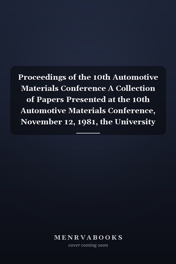 Proceedings of the 10th Automotive Materials Conference A Collection of Papers Presented at the 10th Automotive Materials Conference, November 12, 1981, the University of Michigan, Ann Arbor, Michigan