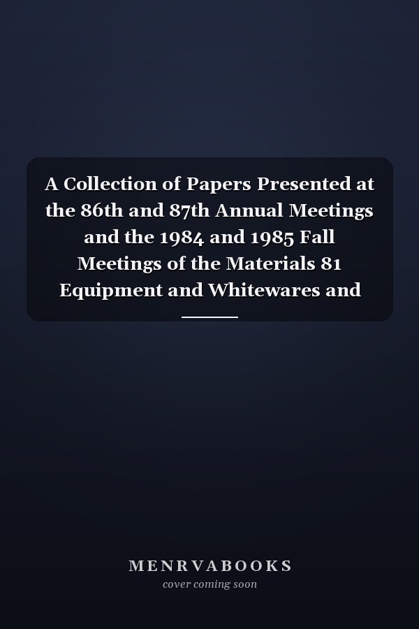 A Collection of Papers Presented at the 86th and 87th Annual Meetings and the 1984 and 1985 Fall Meetings of the Materials 81 Equipment and Whitewares and Structural Clay Products Divisions April 29-May 3, 1984, David Lawrence Convention Center, Pittsburgh, PA
