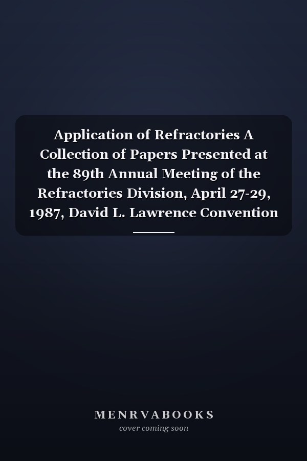 Application of Refractories A Collection of Papers Presented at the 89th Annual Meeting of the Refractories Division, April 27-29, 1987, David L. Lawrence Convention Center, Pittsburgh, PA