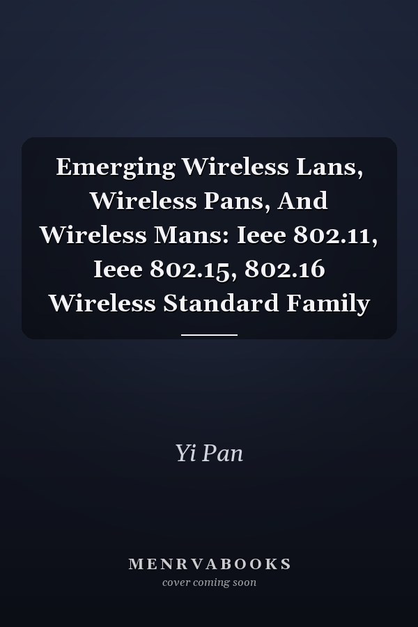 Emerging Wireless Lans, Wireless Pans, And Wireless Mans: Ieee 802.11, Ieee 802.15, 802.16 Wireless Standard Family