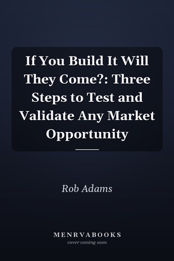 If You Build It Will They Come?: Three Steps to Test and Validate Any Market Opportunity