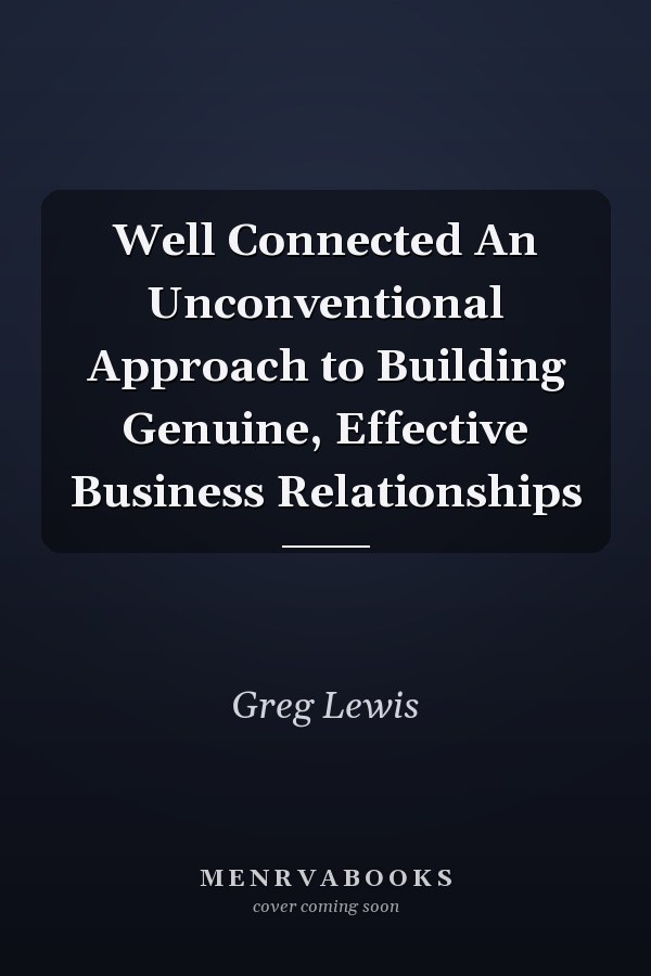 Well Connected An Unconventional Approach to Building Genuine, Effective Business Relationships