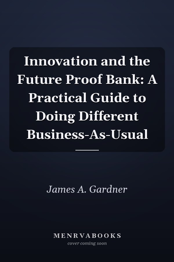 Innovation and the Future Proof Bank: A Practical Guide to Doing Different Business-As-Usual