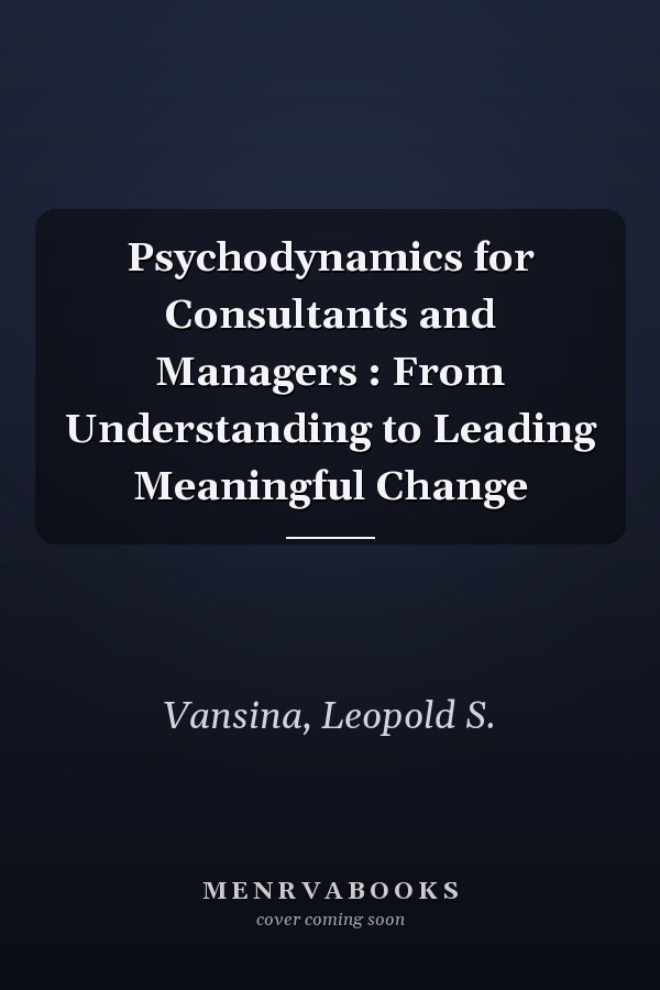 Psychodynamics for Consultants and Managers : From Understanding to Leading Meaningful Change